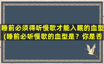 睡前必须得听慢歌才能入眠的血型(睡前必听慢歌的血型是？你是否也中招了？)