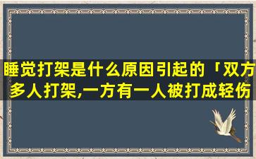 睡觉打架是什么原因引起的「双方多人打架,一方有一人被打成轻伤,谁要对轻伤负责任」