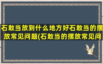 石敢当放到什么地方好石敢当的摆放常见问题(石敢当的摆放常见问题及放置技巧大全)