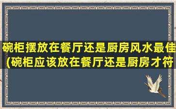 碗柜摆放在餐厅还是厨房风水最佳(碗柜应该放在餐厅还是厨房才符合风水要求？)