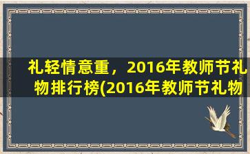 礼轻情意重，2016年教师节礼物排行榜(2016年教师节礼物排行榜，致敬伟大教师，送上深情厚谊的敬意)