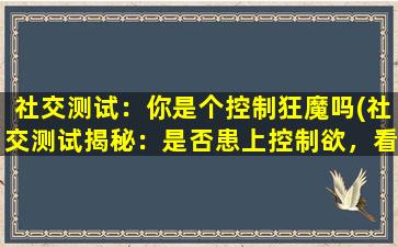 社交测试：你是个控制狂魔吗(社交测试揭秘：是否患上控制欲，看这里！)