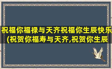 祝福你福禄与天齐祝福你生辰快乐(祝贺你福寿与天齐,祝贺你生辰快乐)