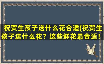 祝贺生孩子送什么花合适(祝贺生孩子送什么花？这些鲜花最合适！)