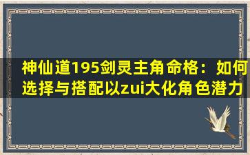 神仙道195剑灵主角命格：如何选择与搭配以zui大化角色潜力