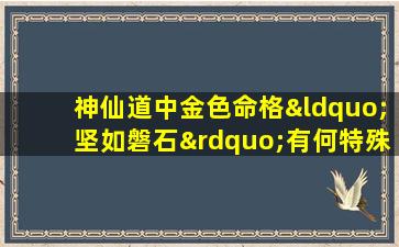 神仙道中金色命格“坚如磐石”有何特殊效果与获取途径