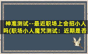 神准测试--最近职场上会招小人吗(职场小人魔咒测试：近期是否会遭遇小人暗算？)