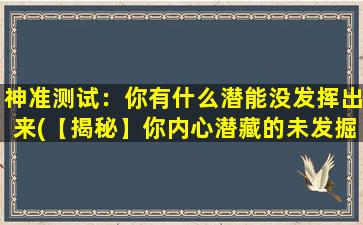 神准测试：你有什么潜能没发挥出来(【揭秘】你内心潜藏的未发掘潜能，让你成为更好的自己)