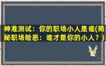 神准测试：你的职场小人是谁(揭秘职场险恶：谁才是你的小人？)