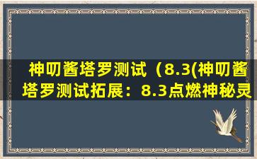 神叨酱塔罗测试（8.3(神叨酱塔罗测试拓展：8.3点燃神秘灵感，诠释独具魅力的灵魂密码)