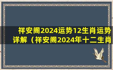 祥安阁2024运势12生肖运势详解（祥安阁2024年十二生肖运势完整版）