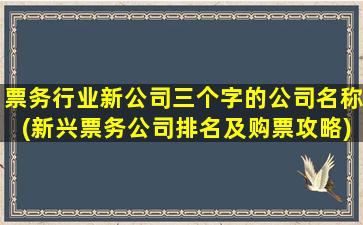 票务行业新公司三个字的公司名称(新兴票务公司排名及购票攻略)