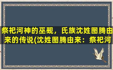 祭祀河神的巫觋，氏族沈姓图腾由来的传说(沈姓图腾由来：祭祀河神的巫觋和氏族起源传说)