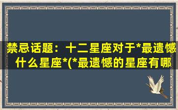 禁忌话题：十二星座对于*最遗憾什么星座*(*最遗憾的星座有哪些？探寻十二星座的*本质)