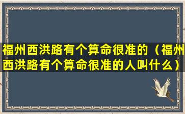 福州西洪路有个算命很准的（福州西洪路有个算命很准的人叫什么）