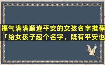 福气满满顺遂平安的女孩名字推荐「给女孩子起个名字，既有平安也有健康的意思」