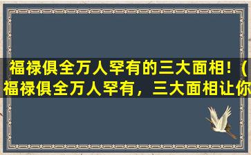 福禄俱全万人罕有的三大面相！(福禄俱全万人罕有，三大面相让你大开眼界！)