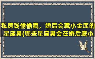 私房钱偷偷藏，婚后会藏小金库的星座男(哪些星座男会在婚后藏小金库？私房钱zui多的男人排名)