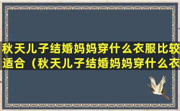 秋天儿子结婚妈妈穿什么衣服比较适合（秋天儿子结婚妈妈穿什么衣服比较适合女儿）