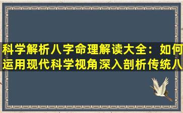 科学解析八字命理解读大全：如何运用现代科学视角深入剖析传统八字命理