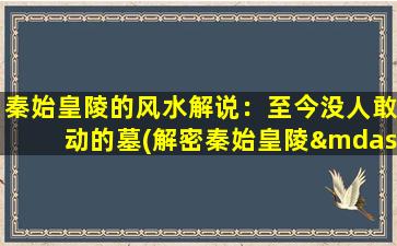 秦始皇陵的风水解说：至今没人敢动的墓(解密秦始皇陵—风水大揭秘！)