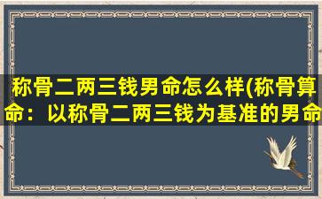 称骨二两三钱男命怎么样(称骨算命：以称骨二两三钱为基准的男命如何算？)