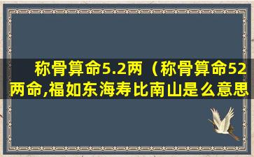 称骨算命5.2两（称骨算命52两命,福如东海寿比南山是么意思）