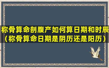 称骨算命剖腹产如何算日期和时辰（称骨算命日期是阴历还是阳历）