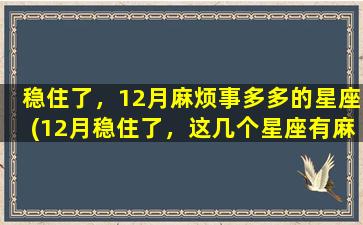 稳住了，12月麻烦事多多的星座(12月稳住了，这几个星座有麻烦事要面对)