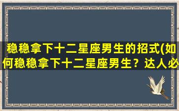 稳稳拿下十二星座男生的招式(如何稳稳拿下十二星座男生？达人必备招式！)