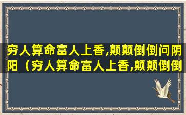 穷人算命富人上香,颠颠倒倒问阴阳（穷人算命富人上香,颠颠倒倒问阴阳若是做好分内事）