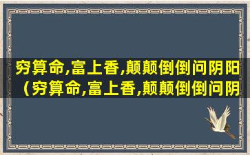 穷算命,富上香,颠颠倒倒问阴阳（穷算命,富上香,颠颠倒倒问阴阳若是做好份内事）