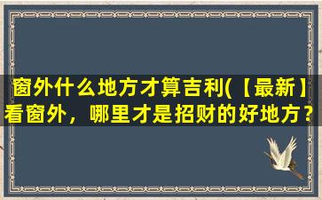 窗外什么地方才算吉利(【最新】看窗外，哪里才是招财的好地方？)