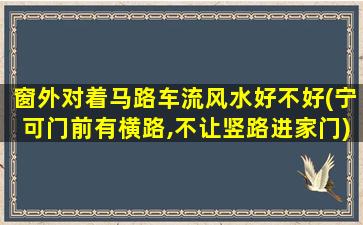 窗外对着马路车流风水好不好(宁可门前有横路,不让竖路进家门)