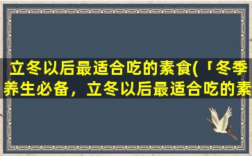 立冬以后最适合吃的素食(「冬季养生必备，立冬以后最适合吃的素食推荐」)