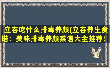 立春吃什么排毒养颜(立春养生食谱：美味排毒养颜菜谱大全推荐！)