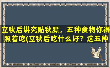 立秋后讲究贴秋膘，五种食物你得照着吃(立秋后吃什么好？这五种食物助你贴秋膘！)