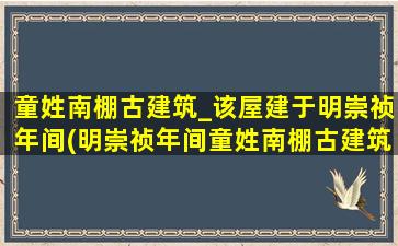 童姓南棚古建筑_该屋建于明崇祯年间(明崇祯年间童姓南棚古建筑，探寻南方古建筑的魅力之旅)