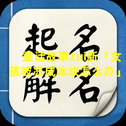 童话故事zui新「女孩被冻成冰块怎么办」