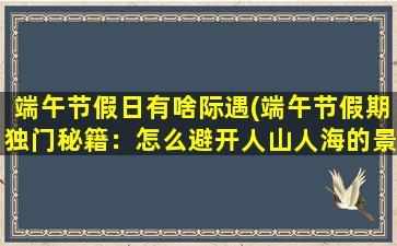 端午节假日有啥际遇(端午节假期独门秘籍：怎么避开人山人海的景点？)