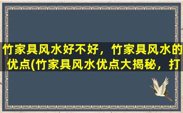 竹家具风水好不好，竹家具风水的优点(竹家具风水优点大揭秘，打造宜人居室！)