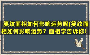 笑纹面相如何影响运势呢(笑纹面相如何影响运势？面相学告诉你！)