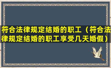 符合法律规定结婚的职工（符合法律规定结婚的职工享受几天婚假）