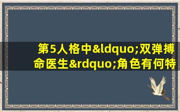 第5人格中“双弹搏命医生”角色有何特殊技能与策略