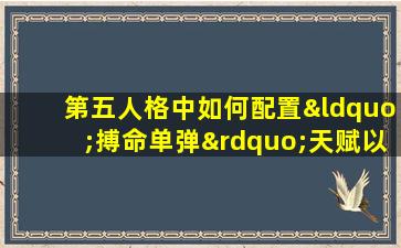 第五人格中如何配置“搏命单弹”天赋以zui大化生存能力