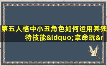 第五人格中小丑角色如何运用其独特技能“拿命玩”进行高效游戏