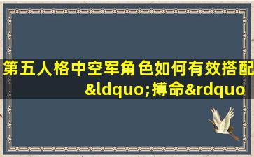 第五人格中空军角色如何有效搭配“搏命”技能