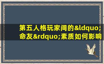 第五人格玩家间的“命友”素质如何影响游戏体验