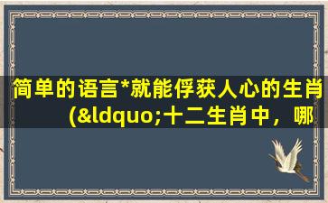 简单的语言*就能俘获人心的生肖(“十二生肖中，哪些动物zui容易被简单的*俘获人心？”)