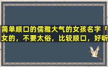 简单顺口的儒雅大气的女孩名字「女的，不要太俗，比较顺口，好听的，有内涵的，求名字」